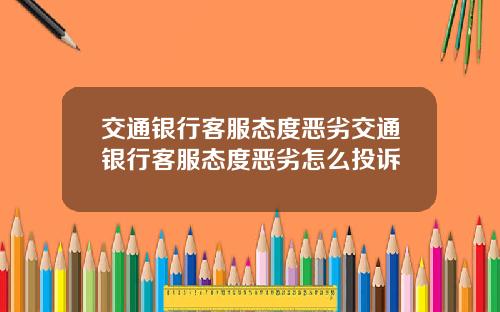 交通银行客服态度恶劣交通银行客服态度恶劣怎么投诉