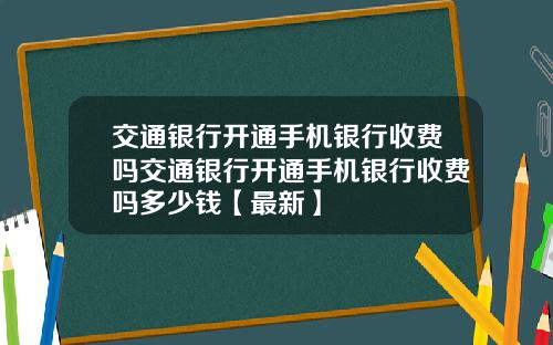 交通银行开通手机银行收费吗交通银行开通手机银行收费吗多少钱【最新】