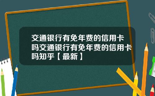 交通银行有免年费的信用卡吗交通银行有免年费的信用卡吗知乎【最新】