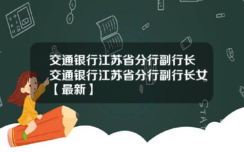 交通银行江苏省分行副行长交通银行江苏省分行副行长女【最新】