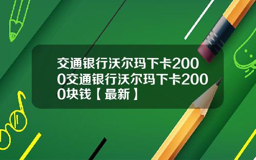 交通银行沃尔玛下卡2000交通银行沃尔玛下卡2000块钱【最新】