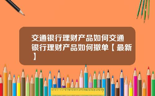 交通银行理财产品如何交通银行理财产品如何撤单【最新】