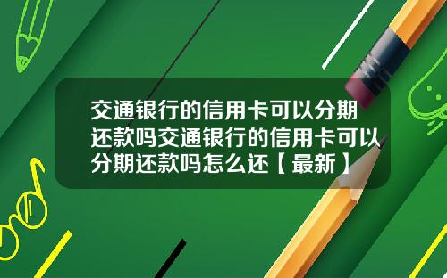 交通银行的信用卡可以分期还款吗交通银行的信用卡可以分期还款吗怎么还【最新】