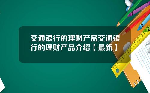 交通银行的理财产品交通银行的理财产品介绍【最新】