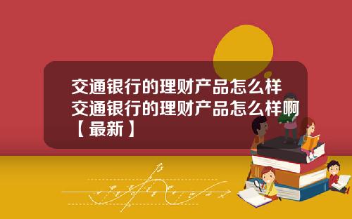 交通银行的理财产品怎么样交通银行的理财产品怎么样啊【最新】