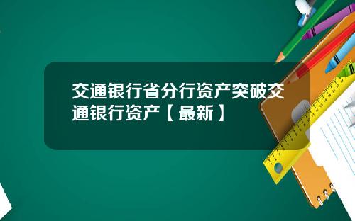交通银行省分行资产突破交通银行资产【最新】