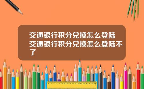 交通银行积分兑换怎么登陆交通银行积分兑换怎么登陆不了
