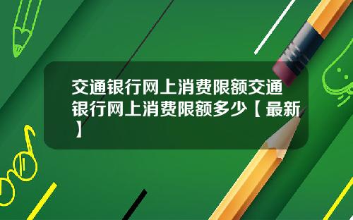 交通银行网上消费限额交通银行网上消费限额多少【最新】