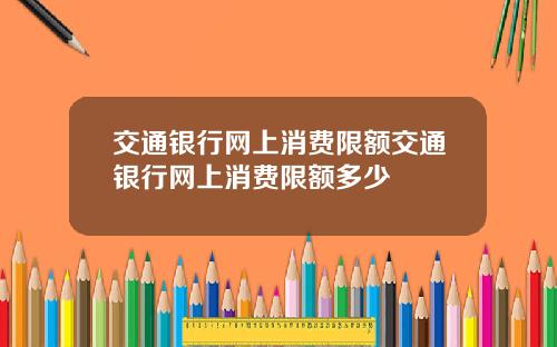 交通银行网上消费限额交通银行网上消费限额多少