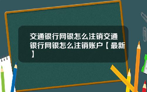 交通银行网银怎么注销交通银行网银怎么注销账户【最新】