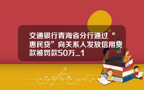 交通银行青海省分行通过“惠民贷”向关系人发放信用贷款被罚款50万_1
