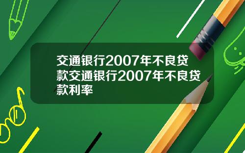 交通银行2007年不良贷款交通银行2007年不良贷款利率