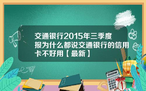 交通银行2015年三季度报为什么都说交通银行的信用卡不好用【最新】