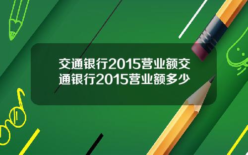 交通银行2015营业额交通银行2015营业额多少