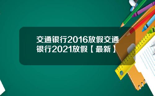 交通银行2016放假交通银行2021放假【最新】