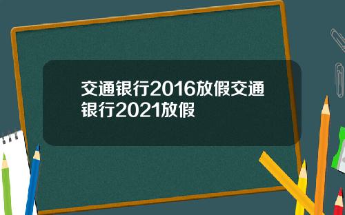 交通银行2016放假交通银行2021放假