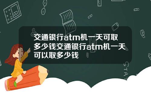 交通银行atm机一天可取多少钱交通银行atm机一天可以取多少钱