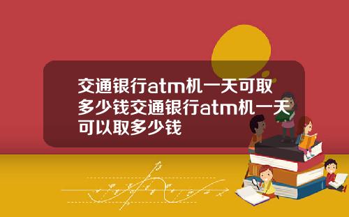 交通银行atm机一天可取多少钱交通银行atm机一天可以取多少钱