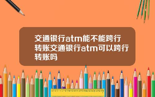 交通银行atm能不能跨行转账交通银行atm可以跨行转账吗