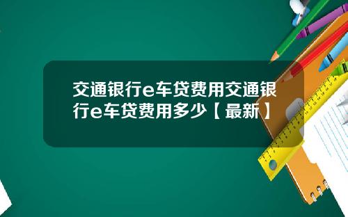 交通银行e车贷费用交通银行e车贷费用多少【最新】
