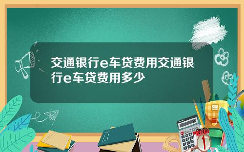 交通银行e车贷费用交通银行e车贷费用多少