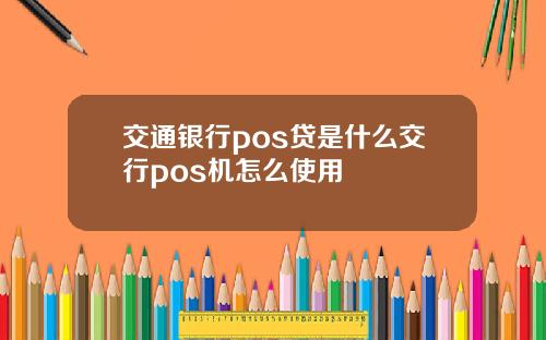 交通银行pos贷是什么交行pos机怎么使用