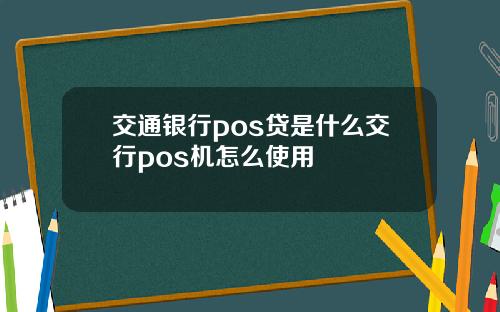 交通银行pos贷是什么交行pos机怎么使用