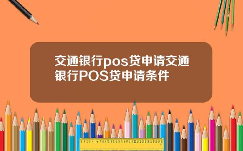 交通银行pos贷申请交通银行POS贷申请条件