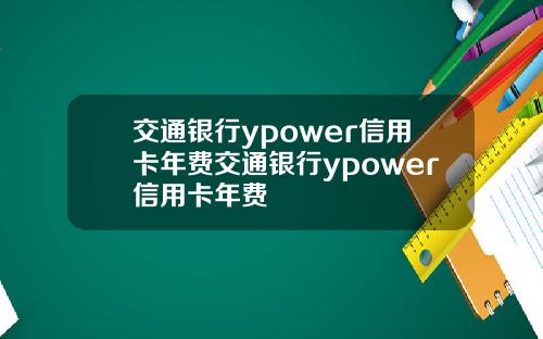 交通银行ypower信用卡年费交通银行ypower信用卡年费