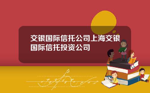 交银国际信托公司上海交银国际信托投资公司