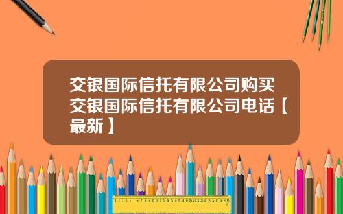 交银国际信托有限公司购买交银国际信托有限公司电话【最新】