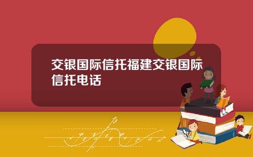 交银国际信托福建交银国际信托电话