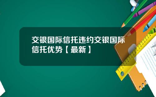 交银国际信托违约交银国际信托优势【最新】
