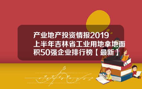 产业地产投资情报2019上半年吉林省工业用地拿地面积50强企业排行榜【最新】