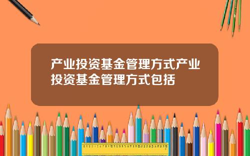 产业投资基金管理方式产业投资基金管理方式包括