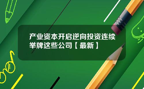 产业资本开启逆向投资连续举牌这些公司【最新】