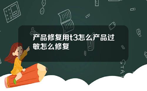 产品修复用t3怎么产品过敏怎么修复