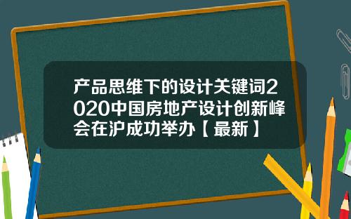 产品思维下的设计关键词2020中国房地产设计创新峰会在沪成功举办【最新】