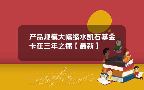 产品规模大幅缩水凯石基金卡在三年之痛【最新】