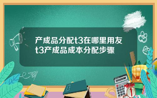 产成品分配t3在哪里用友t3产成品成本分配步骤