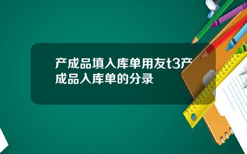 产成品填入库单用友t3产成品入库单的分录