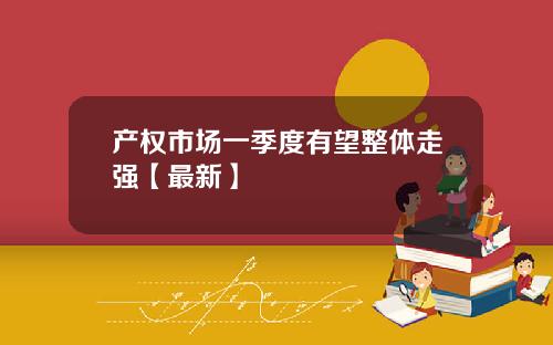 产权市场一季度有望整体走强【最新】