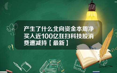 产生了什么北向资金本周净买入近100亿狂扫科技股消费遭减持【最新】