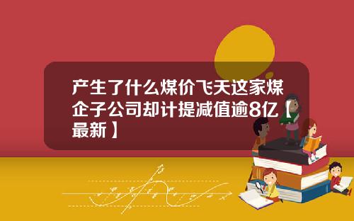 产生了什么煤价飞天这家煤企子公司却计提减值逾8亿【最新】