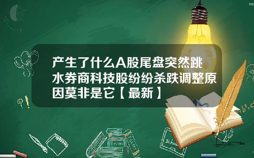 产生了什么A股尾盘突然跳水券商科技股纷纷杀跌调整原因莫非是它【最新】