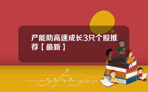 产能助高速成长3只个股推荐【最新】