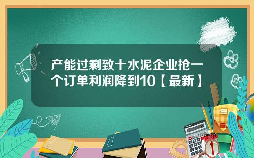 产能过剩致十水泥企业抢一个订单利润降到10【最新】