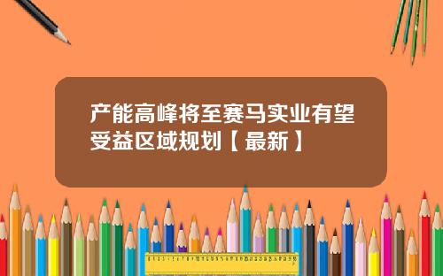 产能高峰将至赛马实业有望受益区域规划【最新】