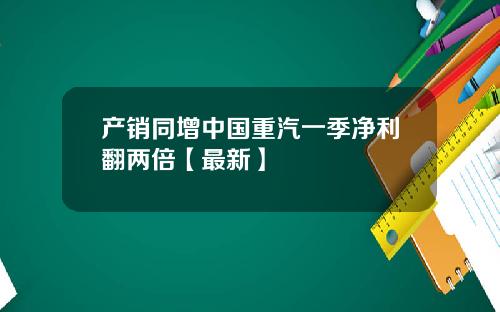 产销同增中国重汽一季净利翻两倍【最新】