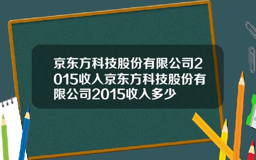 京东方科技股份有限公司2015收入京东方科技股份有限公司2015收入多少
